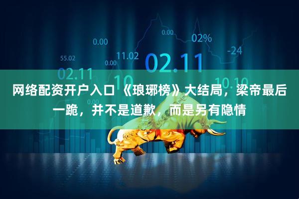 网络配资开户入口 《琅琊榜》大结局，梁帝最后一跪，并不是道歉，而是另有隐情