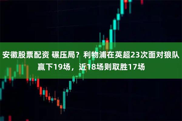 安徽股票配资 碾压局?利物浦在英超23次面对狼队赢下19场,近18场则取胜17场