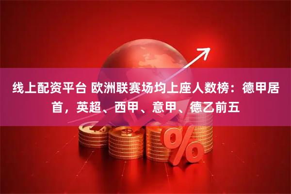 线上配资平台 欧洲联赛场均上座人数榜：德甲居首，英超、西甲、意甲、德乙前五