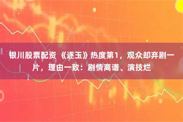 银川股票配资 《逐玉》热度第1，观众却弃剧一片，理由一致：剧情离谱、演技烂