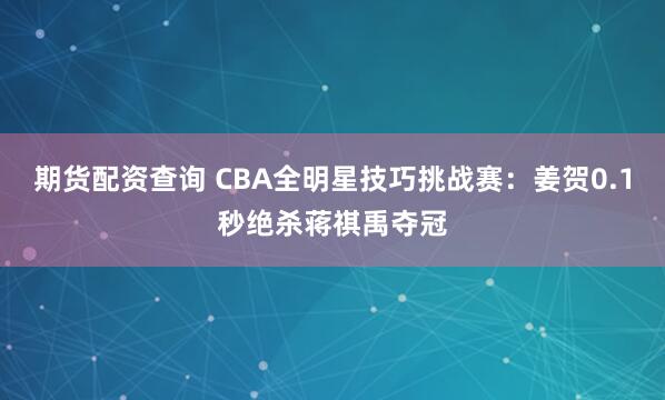 期货配资查询 CBA全明星技巧挑战赛：姜贺0.1秒绝杀蒋祺禹夺冠
