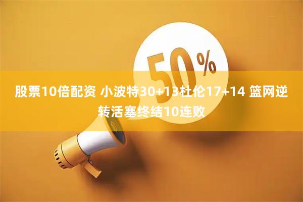 股票10倍配资 小波特30+13杜伦17+14 篮网逆转活塞终结10连败
