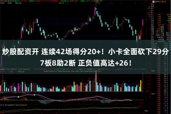 炒股配资开 连续42场得分20+！小卡全面砍下29分7板8助2断 正负值高达+26！