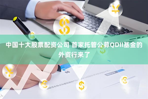 中国十大股票配资公司 首家托管公募QDII基金的外资行来了