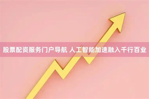 股票配资服务门户导航 人工智能加速融入千行百业