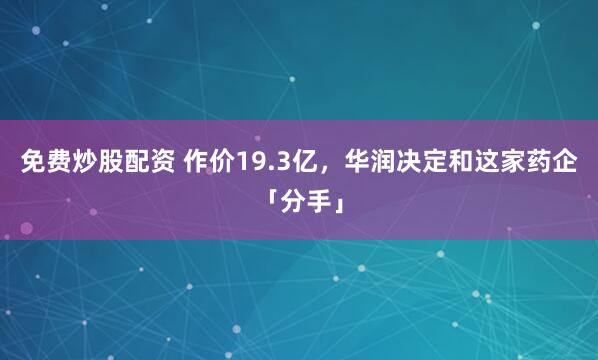 免费炒股配资 作价19.3亿，华润决定和这家药企「分手」