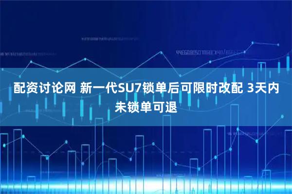 配资讨论网 新一代SU7锁单后可限时改配 3天内未锁单可退
