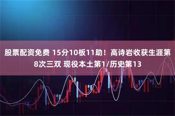 股票配资免费 15分10板11助！高诗岩收获生涯第8次三双 现役本土第1/历史第13