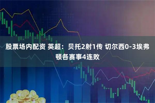 股票场内配资 英超：贝托2射1传 切尔西0-3埃弗顿各赛事4连败