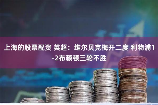 上海的股票配资 英超:维尔贝克梅开二度 利物浦1-2布赖顿三轮不胜