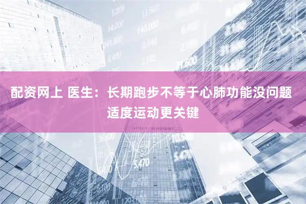 配资网上 医生：长期跑步不等于心肺功能没问题 适度运动更关键