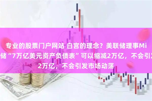 专业的股票门户网站 白宫的理念？美联储理事Miran：美联储“7万亿美元资产负债表”可以缩减2万亿，不会引发市场动荡