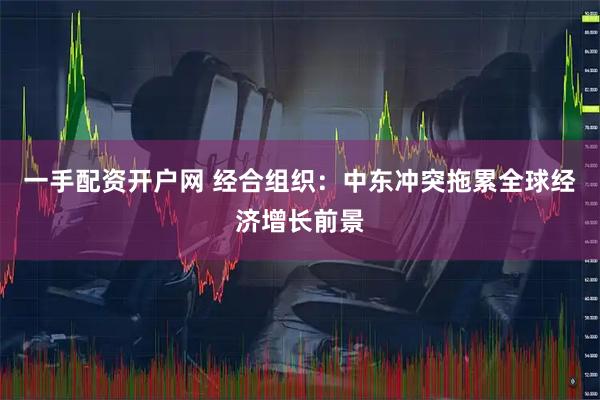 一手配资开户网 经合组织：中东冲突拖累全球经济增长前景