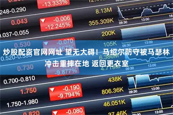 炒股配资官网网址 望无大碍！马绍尔防守被马瑟林冲击重摔在地 返回更衣室