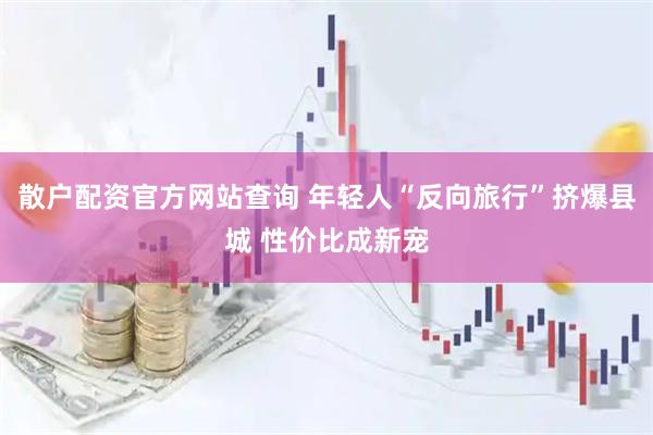 散户配资官方网站查询 年轻人“反向旅行”挤爆县城 性价比成新宠