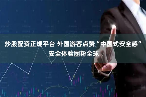 炒股配资正规平台 外国游客点赞“中国式安全感” 安全体验圈粉全球