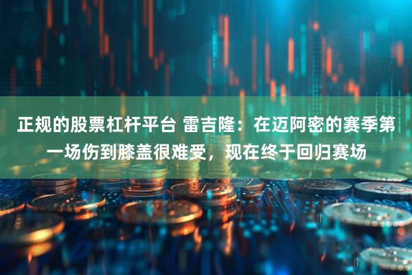 正规的股票杠杆平台 雷吉隆：在迈阿密的赛季第一场伤到膝盖很难受，现在终于回归赛场
