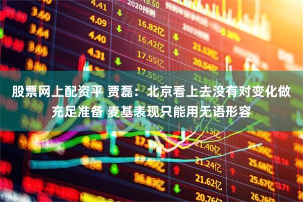 股票网上配资平 贾磊：北京看上去没有对变化做充足准备 麦基表现只能用无语形容