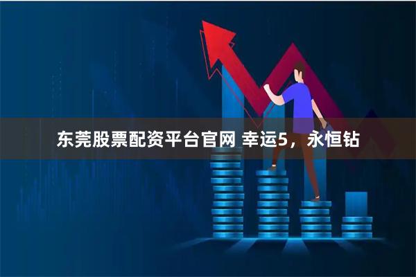 东莞股票配资平台官网 幸运5，永恒钻