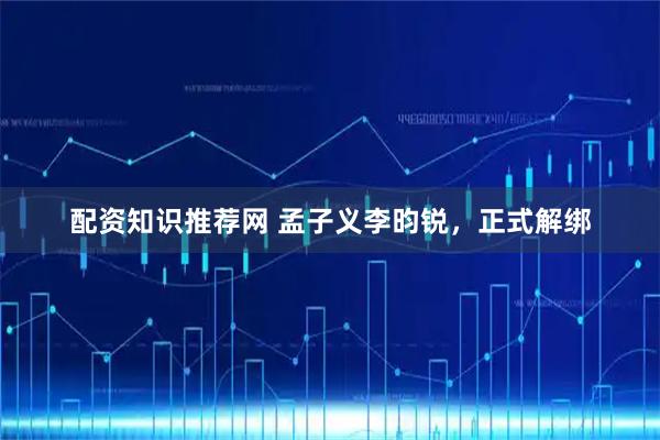配资知识推荐网 孟子义李昀锐,正式解绑