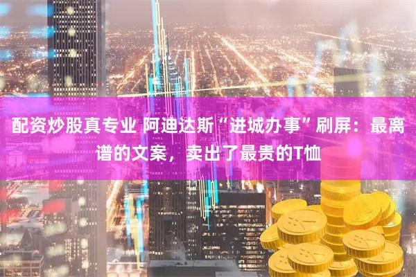 配资炒股真专业 阿迪达斯“进城办事”刷屏：最离谱的文案，卖出了最贵的T恤