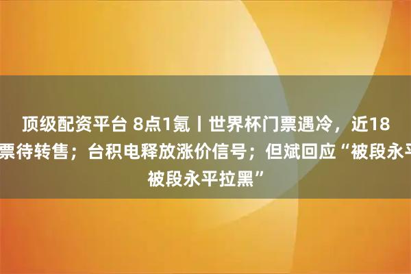 顶级配资平台 8点1氪丨世界杯门票遇冷,近18万张门票待转售;台积电释放涨价信号;但斌回应“被段永平拉黑”