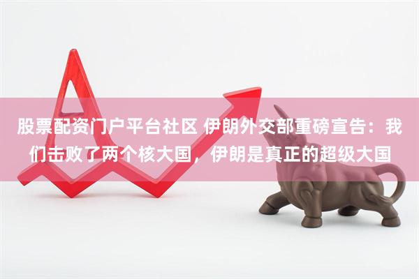 股票配资门户平台社区 伊朗外交部重磅宣告：我们击败了两个核大国，伊朗是真正的超级大国