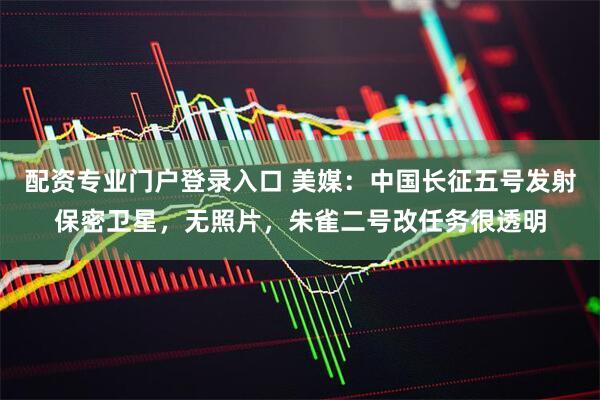 配资专业门户登录入口 美媒：中国长征五号发射保密卫星，无照片，朱雀二号改任务很透明