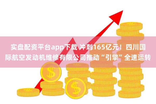实盘配资平台app下载 冲刺165亿元！四川国际航空发动机维修有限公司推动“引擎”全速运转