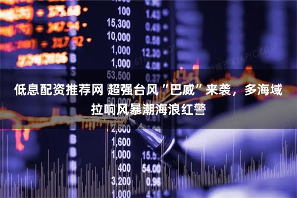低息配资推荐网 超强台风“巴威”来袭，多海域拉响风暴潮海浪红警