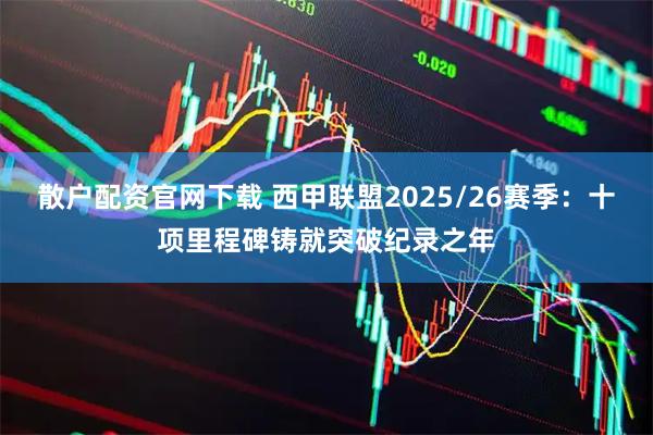 散户配资官网下载 西甲联盟2025/26赛季：十项里程碑铸就突破纪录之年