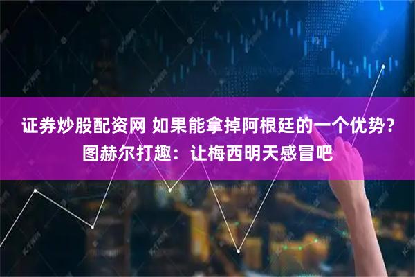 证券炒股配资网 如果能拿掉阿根廷的一个优势?图赫尔打趣:让梅西明天感冒吧