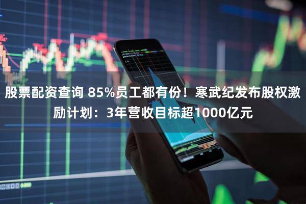 股票配资查询 85%员工都有份!寒武纪发布股权激励计划:3年营收目标超1000亿元