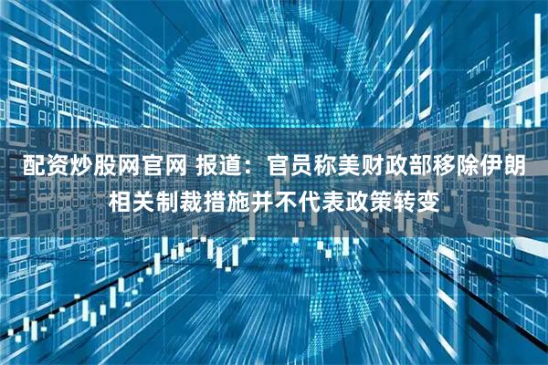 配资炒股网官网 报道：官员称美财政部移除伊朗相关制裁措施并不代表政策转变