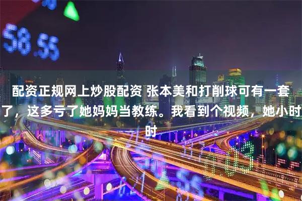 配资正规网上炒股配资 张本美和打削球可有一套了，这多亏了她妈妈当教练。我看到个视频，她小时