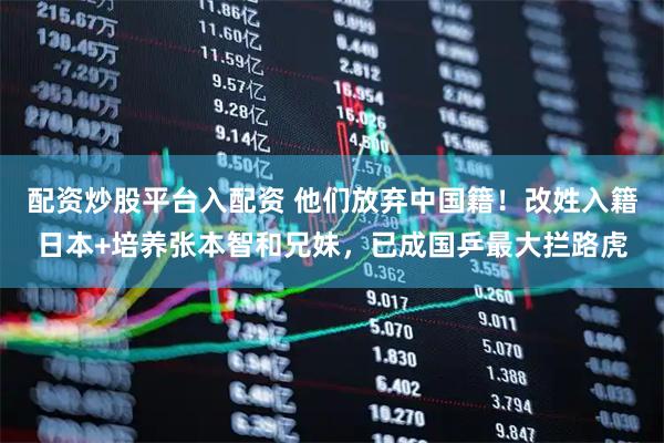 配资炒股平台入配资 他们放弃中国籍！改姓入籍日本+培养张本智和兄妹，已成国乒最大拦路虎