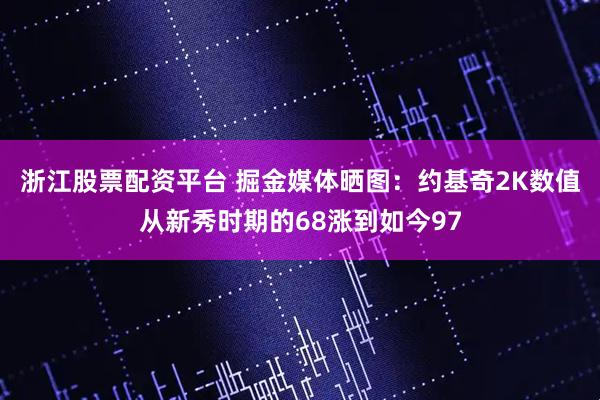 浙江股票配资平台 掘金媒体晒图：约基奇2K数值从新秀时期的68涨到如今97