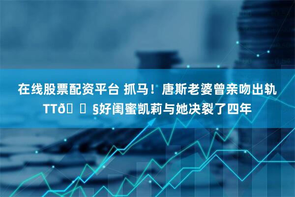 在线股票配资平台 抓马！唐斯老婆曾亲吻出轨TT😧好闺蜜凯莉与她决裂了四年