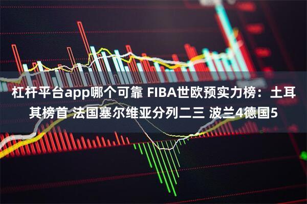 杠杆平台app哪个可靠 FIBA世欧预实力榜：土耳其榜首 法国塞尔维亚分列二三 波兰4德国5